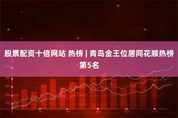 股票配資十倍網(wǎng)站 熱榜 | 青島金王位居同花順熱榜第5名