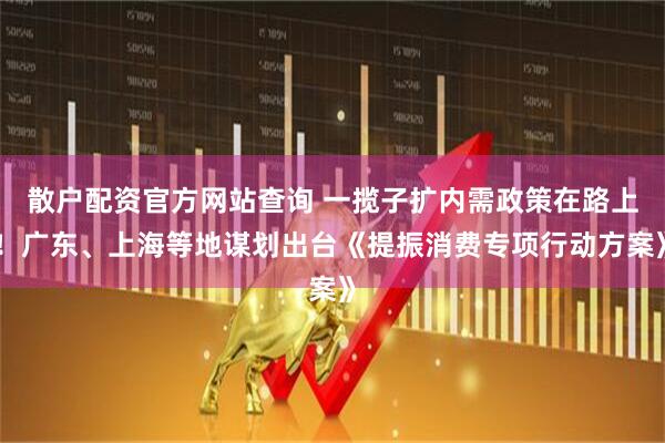 散戶配資官方網(wǎng)站查詢 一攬子擴內(nèi)需政策在路上！廣東、上海等地謀劃出臺《提振消費專項行動方案》