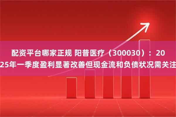 配資平臺哪家正規(guī) 陽普醫(yī)療（300030）：2025年一季度盈利顯著改善但現金流和負債狀況需關注
