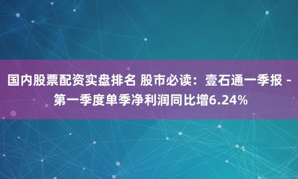 國內(nèi)股票配資實(shí)盤排名 股市必讀：壹石通一季報(bào) - 第一季度單季凈利潤同比增6.24%