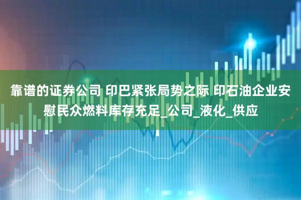 靠譜的證券公司 印巴緊張局勢(shì)之際 印石油企業(yè)安慰民眾燃料庫(kù)存充足_公司_液化_供應(yīng)