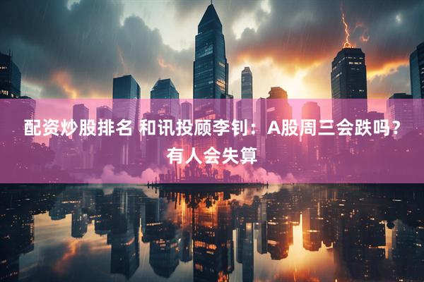 配資炒股排名 和訊投顧李釗：A股周三會跌嗎？有人會失算