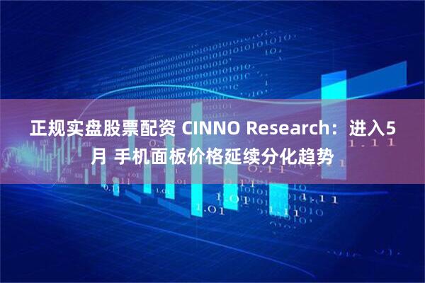 正規(guī)實(shí)盤股票配資 CINNO Research：進(jìn)入5月 手機(jī)面板價(jià)格延續(xù)分化趨勢(shì)
