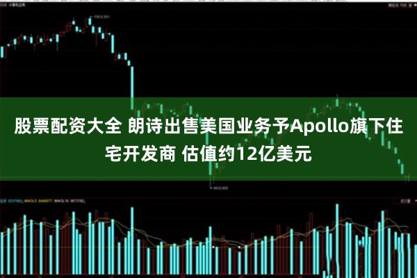 股票配資大全 朗詩出售美國業(yè)務(wù)予Apollo旗下住宅開發(fā)商 估值約12億美元