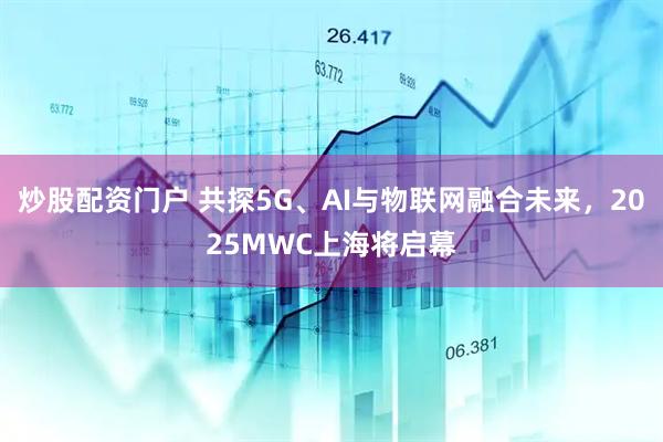 炒股配資門戶 共探5G、AI與物聯(lián)網(wǎng)融合未來，2025MWC上海將啟幕