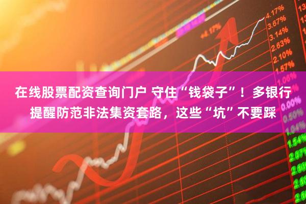 在線股票配資查詢門戶 守住“錢袋子”！多銀行提醒防范非法集資套路，這些“坑”不要踩