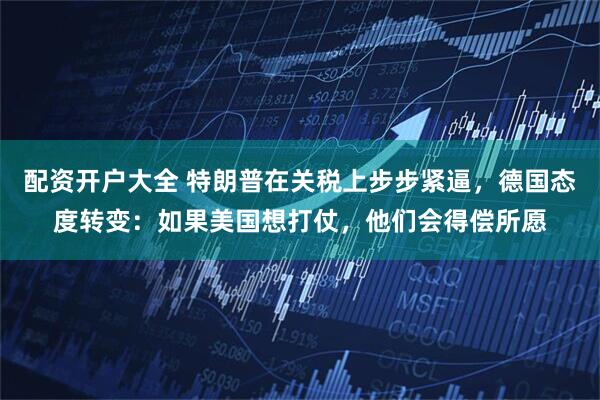 配資開(kāi)戶大全 特朗普在關(guān)稅上步步緊逼，德國(guó)態(tài)度轉(zhuǎn)變：如果美國(guó)想打仗，他們會(huì)得償所愿