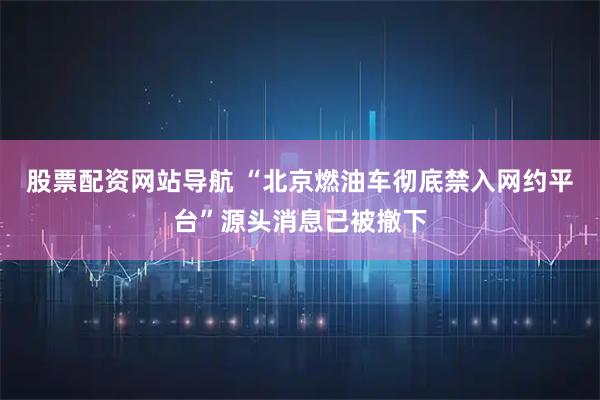 股票配資網(wǎng)站導航 “北京燃油車徹底禁入網(wǎng)約平臺”源頭消息已被撤下