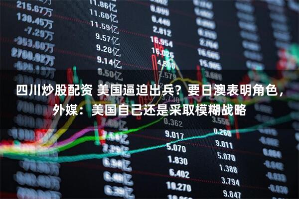 四川炒股配資 美國(guó)逼迫出兵？要日澳表明角色，外媒：美國(guó)自己還是采取模糊戰(zhàn)略