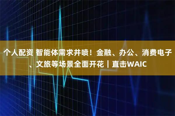 個(gè)人配資 智能體需求井噴！金融、辦公、消費(fèi)電子、文旅等場(chǎng)景全面開(kāi)花｜直擊WAIC