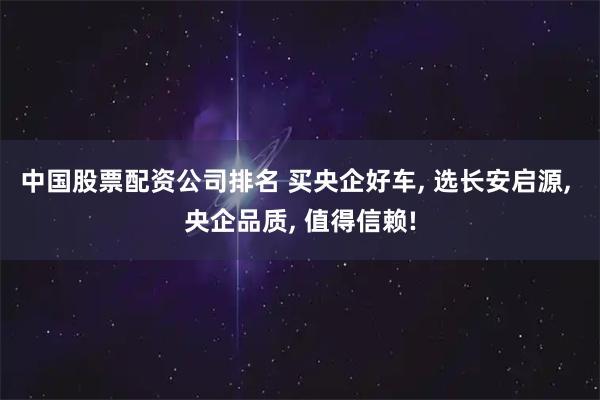 中國股票配資公司排名 買央企好車, 選長安啟源, 央企品質(zhì), 值得信賴!