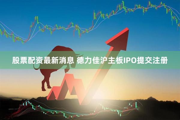 股票配資最新消息 德力佳滬主板IPO提交注冊