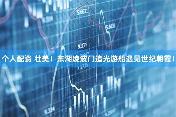 個人配資 壯美！東湖凌波門追光游船遇見世紀朝霞！