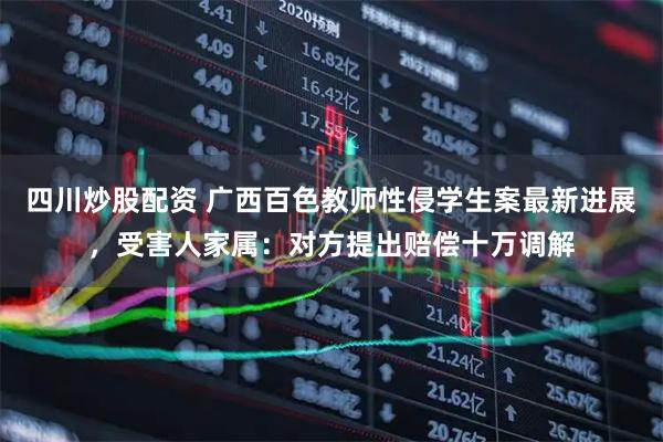 四川炒股配資 廣西百色教師性侵學(xué)生案最新進展，受害人家屬：對方提出賠償十萬調(diào)解