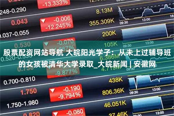 股票配資網(wǎng)站導(dǎo)航 大皖陽(yáng)光學(xué)子：從未上過(guò)輔導(dǎo)班的女孩被清華大學(xué)錄取_大皖新聞 | 安徽網(wǎng)