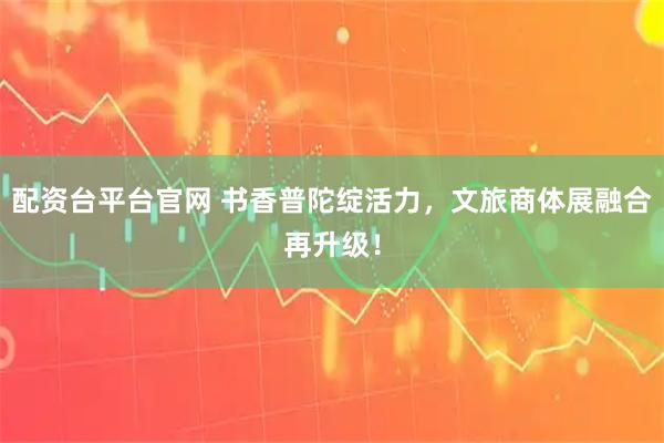 配資臺(tái)平臺(tái)官網(wǎng) 書香普陀綻活力，文旅商體展融合再升級(jí)！