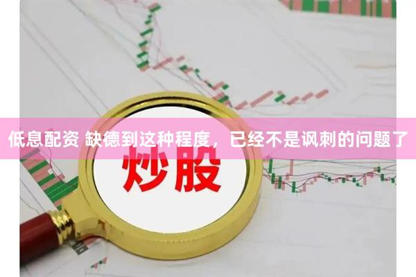 低息配資 缺德到這種程度，已經(jīng)不是諷刺的問題了