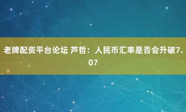 老牌配資平臺論壇 蘆哲：人民幣匯率是否會升破7.0？