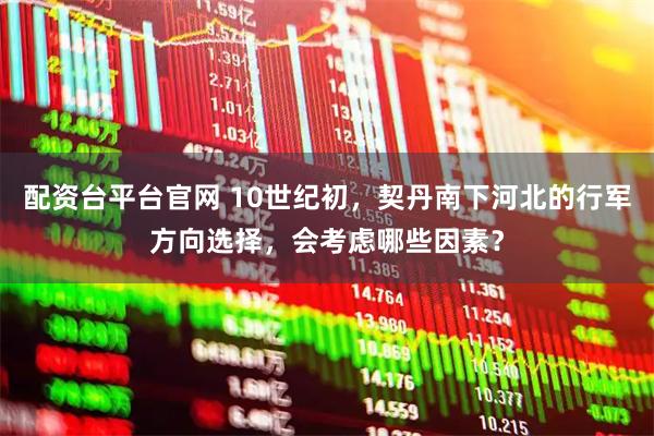 配資臺(tái)平臺(tái)官網(wǎng) 10世紀(jì)初，契丹南下河北的行軍方向選擇，會(huì)考慮哪些因素？