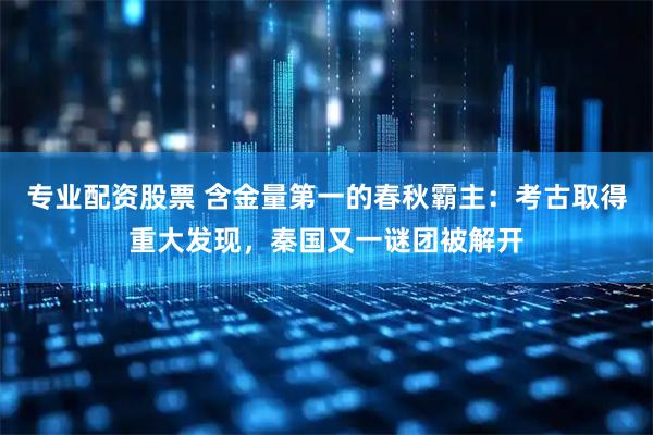 專業(yè)配資股票 含金量第一的春秋霸主：考古取得重大發(fā)現(xiàn)，秦國又一謎團被解開