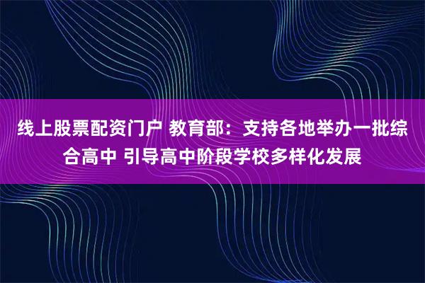 線上股票配資門戶 教育部：支持各地舉辦一批綜合高中 引導(dǎo)高中階段學(xué)校多樣化發(fā)展