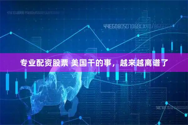 專業(yè)配資股票 美國干的事，越來越離譜了