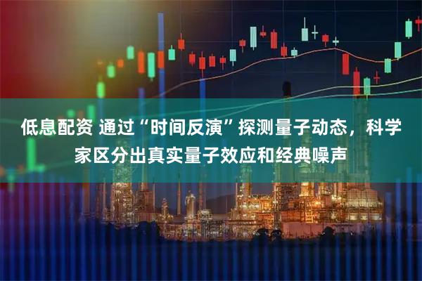 低息配資 通過“時間反演”探測量子動態(tài)，科學(xué)家區(qū)分出真實量子效應(yīng)和經(jīng)典噪聲