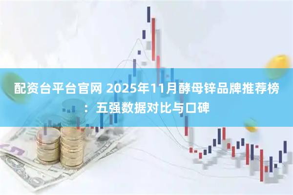 配資臺(tái)平臺(tái)官網(wǎng) 2025年11月酵母鋅品牌推薦榜：五強(qiáng)數(shù)據(jù)對(duì)比與口碑