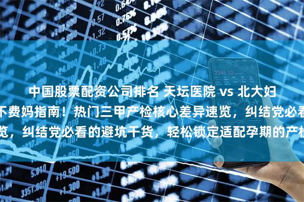 中國股票配資公司排名 天壇醫(yī)院 vs 北大婦幼產(chǎn)檢對比攻略｜孕媽不費媽指南！熱門三甲產(chǎn)檢核心差異速覽，糾結(jié)黨必看的避坑干貨，輕松鎖定適配孕期的產(chǎn)檢打開方式～