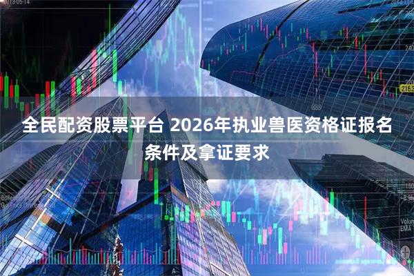 全民配資股票平臺(tái) 2026年執(zhí)業(yè)獸醫(yī)資格證報(bào)名條件及拿證要求