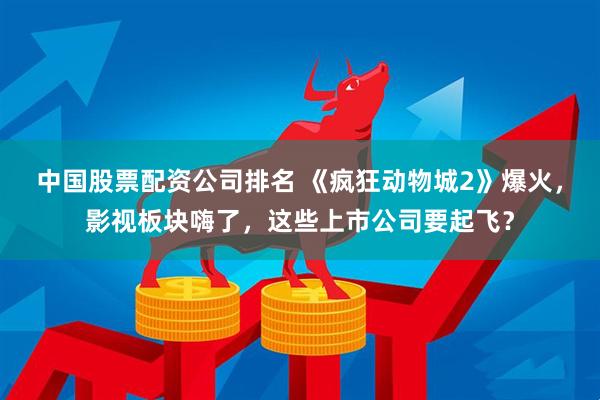中國股票配資公司排名 《瘋狂動物城2》爆火，影視板塊嗨了，這些上市公司要起飛？