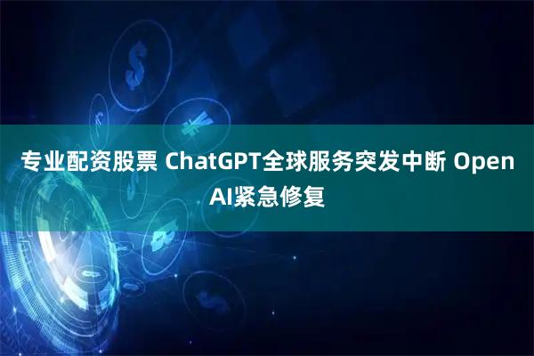 專業(yè)配資股票 ChatGPT全球服務(wù)突發(fā)中斷 OpenAI緊急修復(fù)