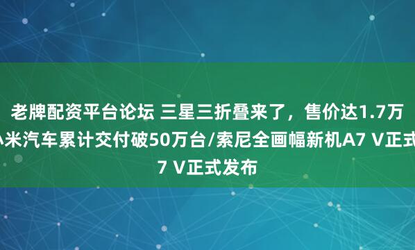 老牌配資平臺論壇 三星三折疊來了，售價達(dá)1.7萬元/小米汽車?yán)塾嫿桓镀?0萬臺/索尼全畫幅新機(jī)A7 V正式發(fā)布