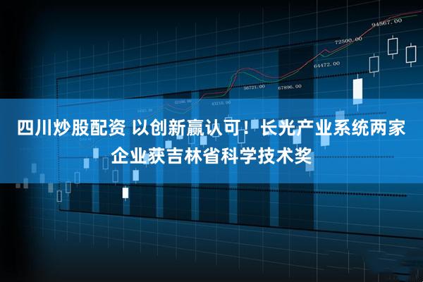 四川炒股配資 以創(chuàng)新贏認(rèn)可！長光產(chǎn)業(yè)系統(tǒng)兩家企業(yè)獲吉林省科學(xué)技術(shù)獎(jiǎng)