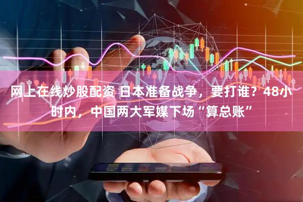 網(wǎng)上在線(xiàn)炒股配資 日本準(zhǔn)備戰(zhàn)爭(zhēng)，要打誰(shuí)？48小時(shí)內(nèi)，中國(guó)兩大軍媒下場(chǎng)“算總賬”