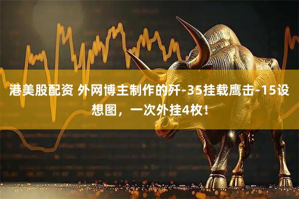港美股配資 外網(wǎng)博主制作的殲-35掛載鷹擊-15設(shè)想圖，一次外掛4枚！