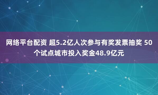 網(wǎng)絡平臺配資 超5.2億人次參與有獎發(fā)票抽獎 50個試點城市投入獎金48.9億元