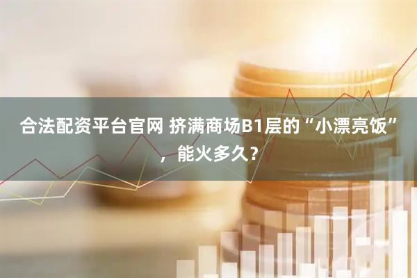 合法配資平臺官網(wǎng) 擠滿商場B1層的“小漂亮飯”，能火多久？