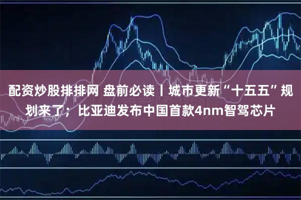 配資炒股排排網(wǎng) 盤前必讀丨城市更新“十五五”規(guī)劃來了；比亞迪發(fā)布中國首款4nm智駕芯片